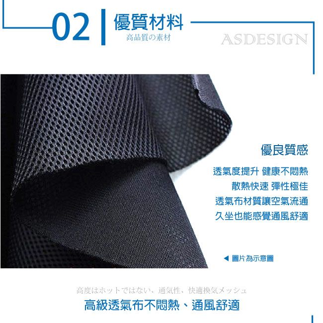 02 | 優質材料高品質の素材ASDESIGN優良質感透氣度提升健康不悶熱散熱快速 彈性極佳透氣布材質讓空氣流通久坐也能感覺通風舒適圖片為示意圖高度はホットではない通気性、快適換気メッシュ高級透氣布不悶熱、通風舒適