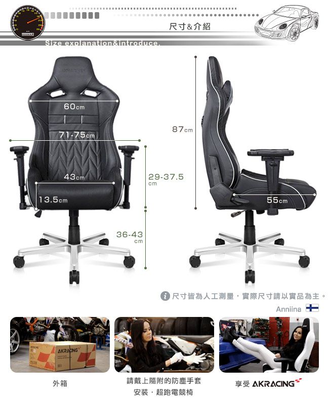 Size explanation&introduce尺寸&介紹6071-75cm87cm43cm|13.5cm29-37.5cm36-43cm55cm 尺寸皆為人工測量,際尺寸以實品為主。Anniina外箱請戴上隨附的防塵手套享受 AKRACING=安裝超跑電競椅