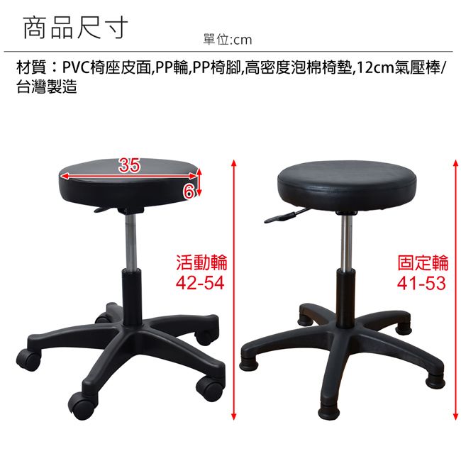 商品尺寸單位:cm材質:PVC椅座皮面PP輪,PP椅腳,高密度泡棉椅墊,12cm氣壓棒/台灣製造35活動輪42-54固定輪41-53