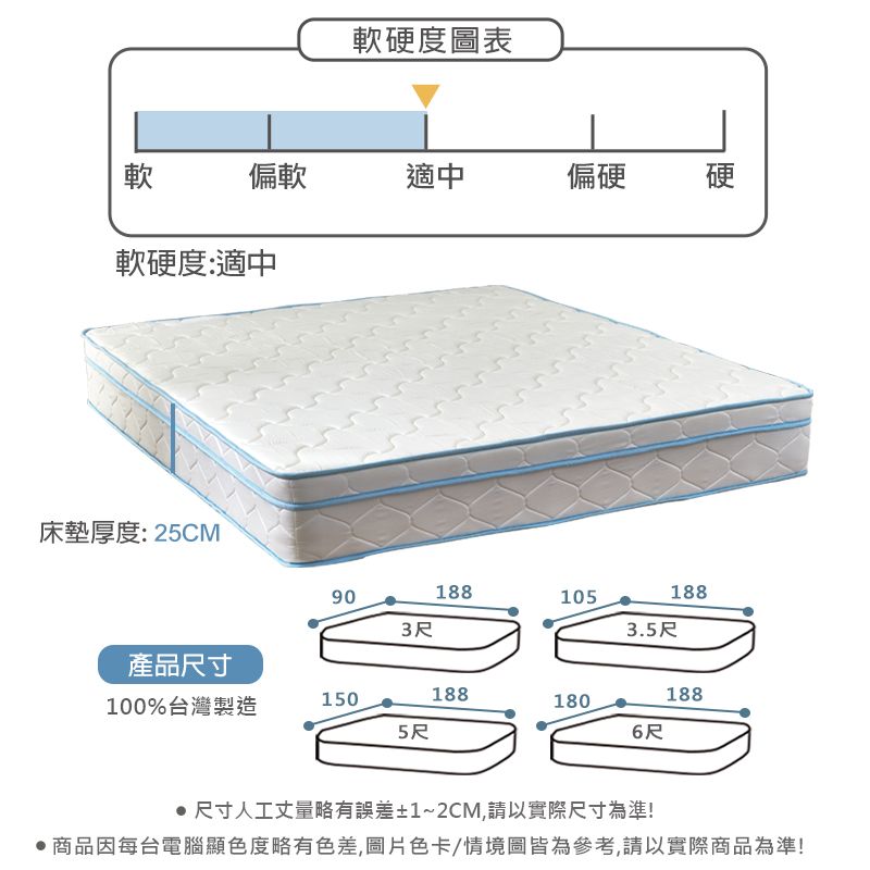 軟硬度圖表軟偏軟適中偏硬 硬軟硬度:適中床墊厚度:25CM901881053尺3.5尺188產品尺寸100%台灣製造1501881881805尺6尺尺寸人工丈量略有誤差±1~2CM,請以實際尺寸為準!商品因每台電腦顯色度略有色差,圖片色卡/情境圖皆為參考,請以實際商品為準!