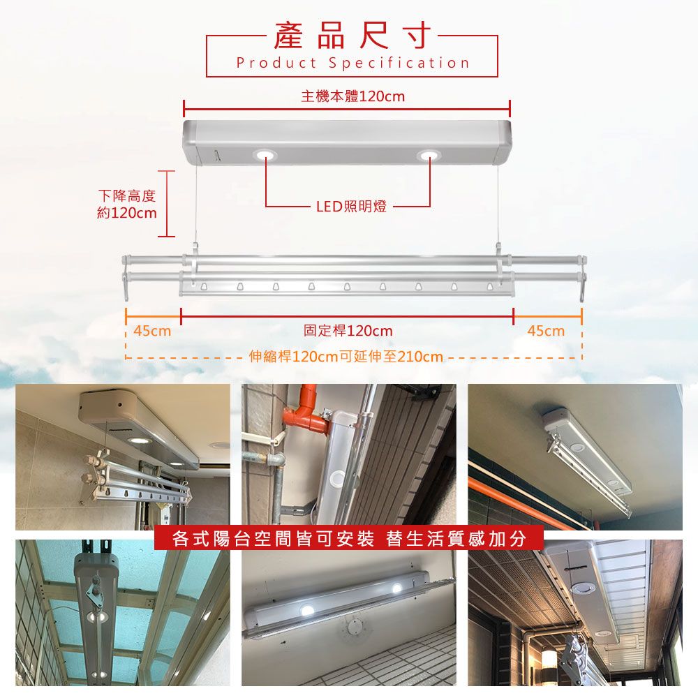 下降高度約12cm產品尺寸Product Specification主機本體120cmLE照明燈0D45cm固定桿120cm45cm伸縮桿120cm可延伸至210cm-各式陽台空間皆可安裝 替生活質感加分