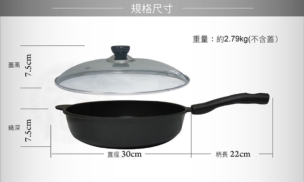 鍋深7.5cm蓋高7.5cm規格尺寸重量:約2.79kg(不含蓋)直徑30cm柄長22cm