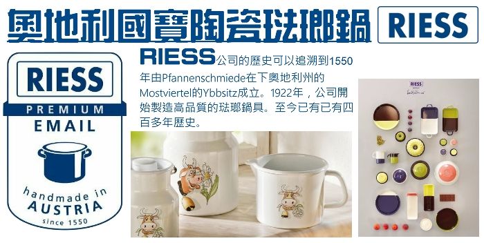 奧地利國寶陶瓷琺瑯 RIESRIESS公司的歷史可以追溯到1550由Pfannenschmiede在下奧地利州的Mostviertel的Ybbsitz成立。1922年,公司開RIESSPREMIUMEMAIL始製造高品質的琺瑯鍋具。至今已有已有四百多年歷史。RIESShandmade AUSTRIAsince 1550