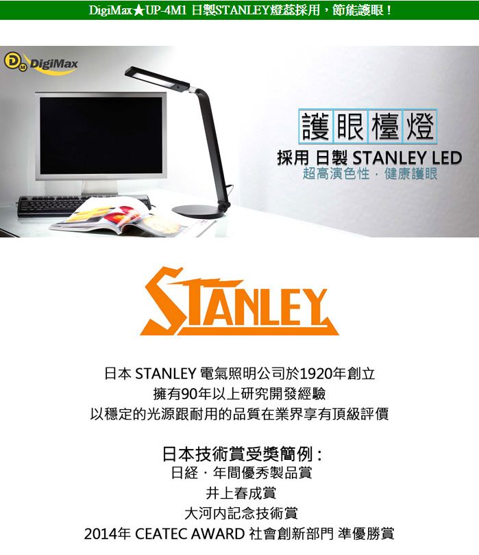 DigiMaxDigiMax★UP-4M1 日製STANLEY燈蕊採用節能護眼!護眼檯燈採用 日製 STANLEY LED超高演色性,健康護眼STANLEY日本 STANLEY 電氣照明公司於1920年創立擁有90年以上研究開發經驗以穩定的光源跟耐用的品質在業界享有頂級評價日本技術賞受獎簡例:年間優秀製品賞井上春成賞大河内記念技術賞2014年 CEATEC AWARD 社會創新部門 準優勝賞
