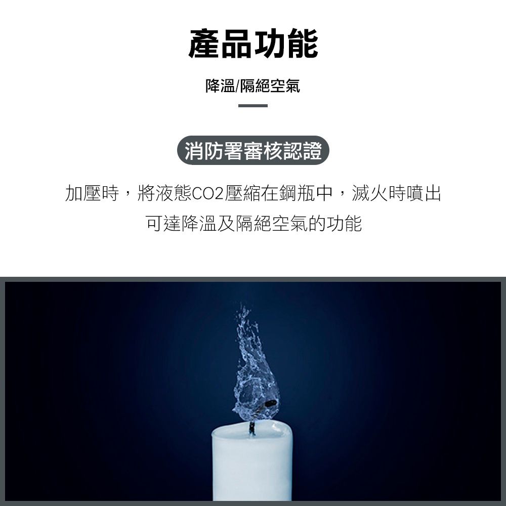 產品功能降溫/隔絕空氣消防署審核認證加壓時,將液態CO2壓縮在鋼瓶中,滅火時噴出可達降溫及隔絕空氣的功能