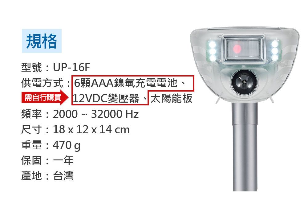 規格型號 : UP-16F供電方式:6顆AAA鎳氫充電電池、需自行購買 12VDC變壓器、太陽能板頻率:2000 ~ 32000 Hz尺寸:18 x 12 x 14 cm重量:470 保固:一年產地:台灣