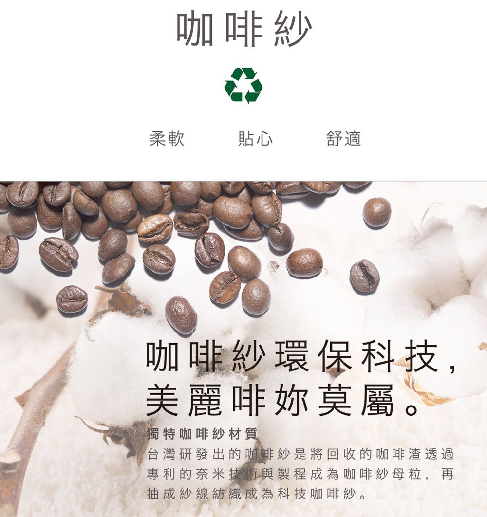 咖啡紗柔軟貼心舒適咖啡紗環保科技,美麗啡莫屬。獨特咖啡紗材質台灣研發出的咖啡紗是將回收的咖啡渣透過專利的奈米技術與製程成為咖啡紗母粒,再抽成紗線紡織成為科技咖啡紗。