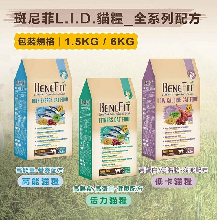 斑尼菲L.I.D.貓糧全系列配方包裝規格 | 1.5KG / 6KGBENEFIT  HIGH ENERGY CAT FOOD CsBENEFIT Ingredient FITNESS CAT FOODBENEFIT Ingredient LOW CALORIE CAT FOODFussy  at 高能量-營養配方 Cats1.5高能貓糧高膳食/高蛋白-健康配方高蛋白低脂肪-窈窕配方低卡貓糧活力貓糧