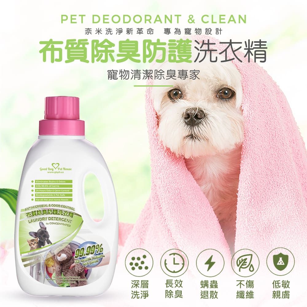 PET DEODORANT  CLEAN奈米洗淨新革命 專為寵物設計布質除臭防護洗衣精寵物清潔除臭專家 Boy  House Stains  s  of  Hours Odor &   &  For   and Home NeedsANTIMICROBIAL & ODOR CONTROL布質除臭防洗衣劑LAUNDRY DETERGENT CONCENTRATED%  A深層長效螨蟲不傷低敏洗淨 除臭退散纖維親膚