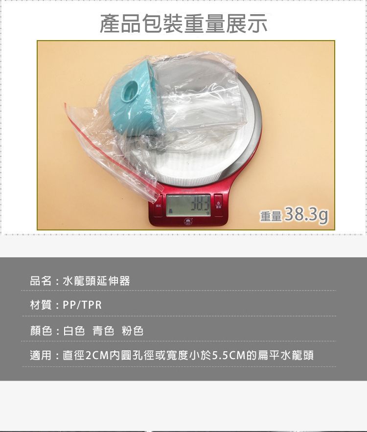 產品包裝重量展示品名水龍頭延伸器重量:38.3g材質:PP/PR顏色:白色 青色 粉色適用:直徑2CM圓孔徑或寬度小於5.5CM的扁平水龍頭