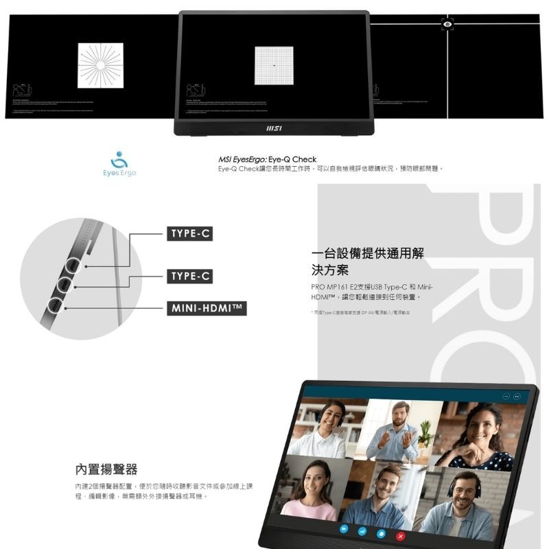 Eyes ErgoTYPE-CTYPE-CMSI EyesErgo: Eye-Q CheckEye-Q Check讓您工作可以自我檢視評估眼睛狀況預防眼部問題MINI- 內置內建2個揚聲器配置,便於您隨時影音文件參加線上課影像,無需額外外接揚聲器或一台設備提供通用解決方案 MP161 E2支援USB Type-C 和Mini-HDMITM,讓您任何裝置PRO