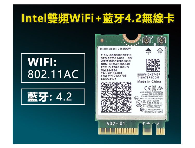 tel雙頻WiFi+藍牙4.2無線卡WIFI802.11AC藍牙4.2Intel® Model ODT P/N:G86C0007K310SPS:852511001WFM:B0359F86563CBDM:B0359F865640FCC ID:PD93168NGMM:944884TA:J20109004FRU P/N:01AX706C:274171 MAINAUX8SSW10K97457T1SA78P4DDMMade In MSIP-CRM-INT-3168NGW: 02218-16-02198PTA APPROVED MODELR003-1600245.15-5.35 GHz use onlyD160013003:1000M-3168NGA02-01E