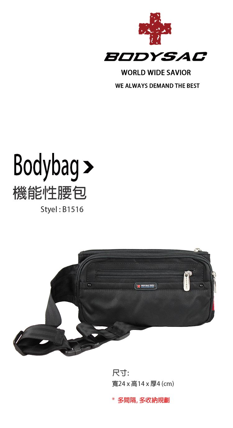 Bodybag >機能性腰包Styel: B1516BODYSACWORLD WIDE SAVIORWE ALWAYS DEMAND THE BEST尺寸:寬24x高14x厚4 (cm)* 多間隔,多收納規劃