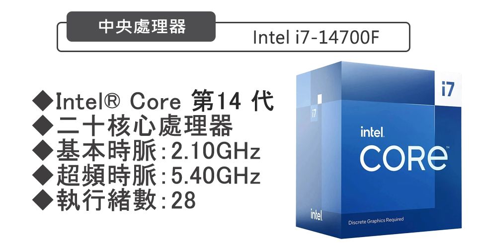 中央處理器Intel -14700FIntel® Core 第14 ▶二十核心處理器基本時脈:2.10GHz超頻時脈:5.40GHz執行緒數:28inteli7intel.Discrete Graphics Required