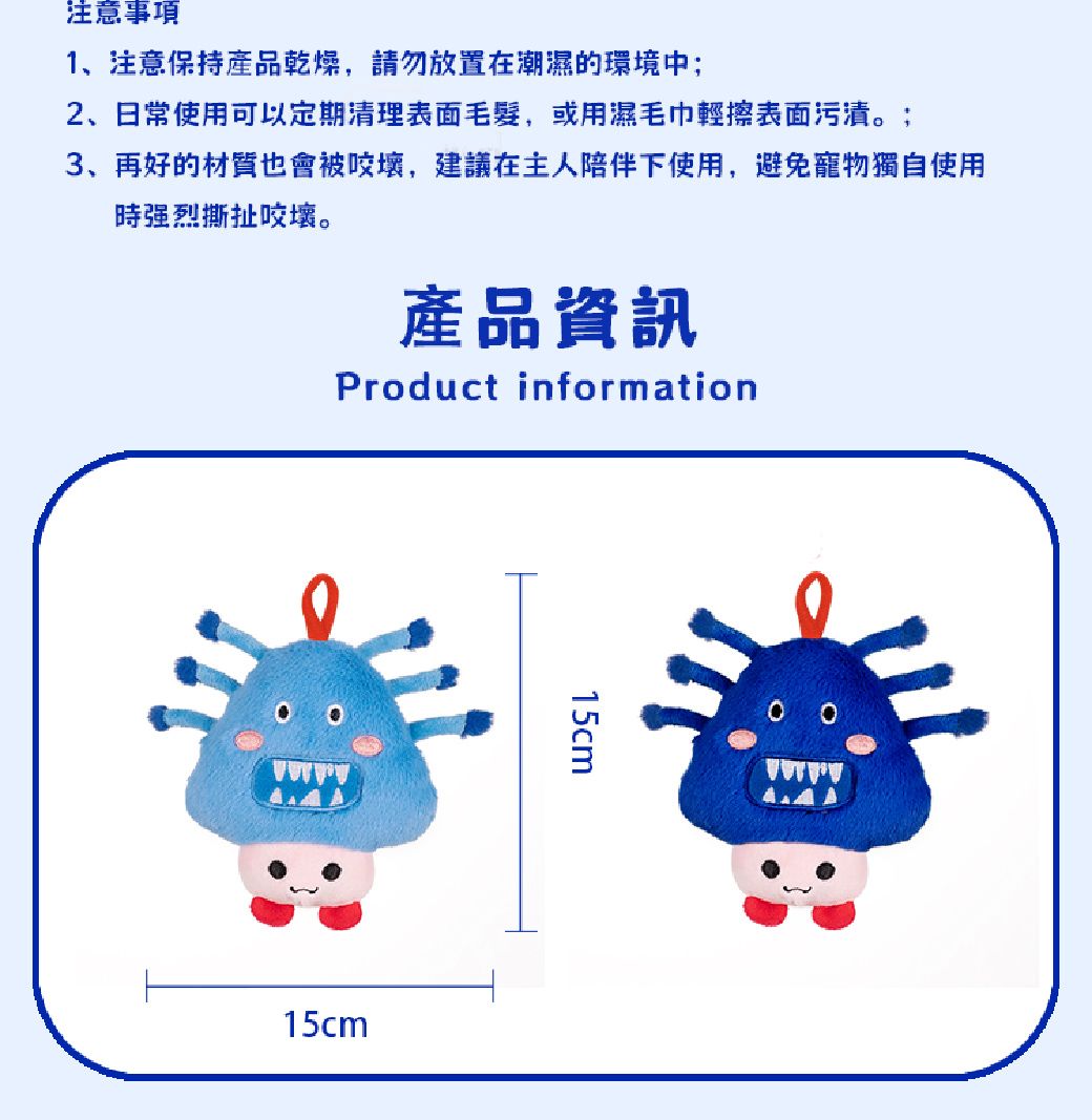 注意事項1、注意保持產品乾燥,請勿放置在潮濕的環境中;2、日常使用可以定期清理表面毛髮,或用濕毛巾輕擦表面污漬。;3、再好的材質也會被咬,建議在主人陪伴下使用,避免寵物獨自使用時强烈撕扯咬壞。產品資訊Product information15cm15cm