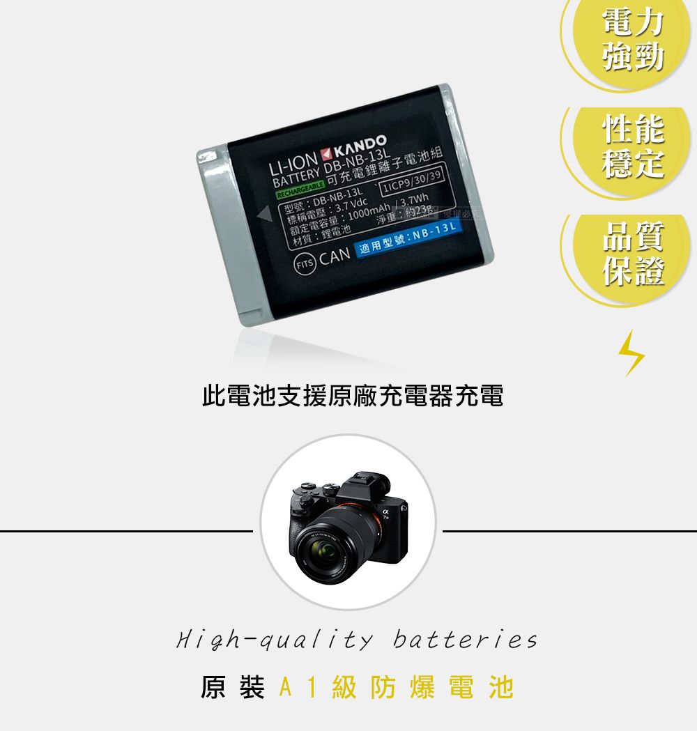 LIION KANDOBATTERY DB-NB-13L 可充電電池組型號:DB-NB-13L標稱電壓:3.7Vdc /30/39淨重:約23g_額定電容量:1000mAh/3.7Wh材質:鋰電池FITSCAN 適用型號:NB-13L電力強勁性能穩定品質保證此電池支援原廠充電器充電High-quality batteries原裝A1級防爆電池