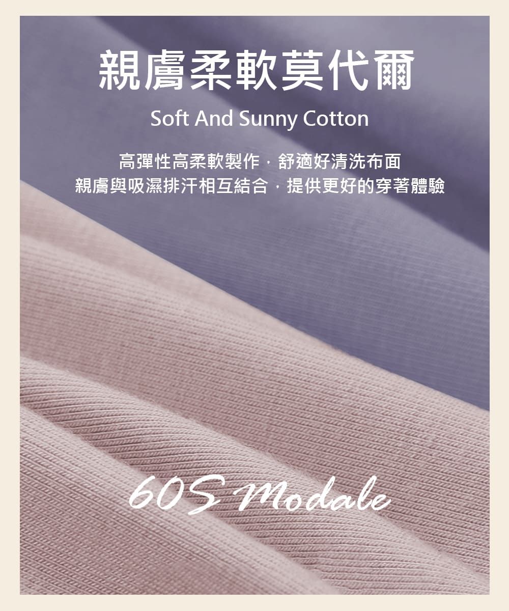 親膚柔軟莫代爾Soft And Sunny Cotton高彈性高柔軟製作舒適好清洗布面親膚與吸濕排汗相互結合,提供更好的穿著體驗 Modale
