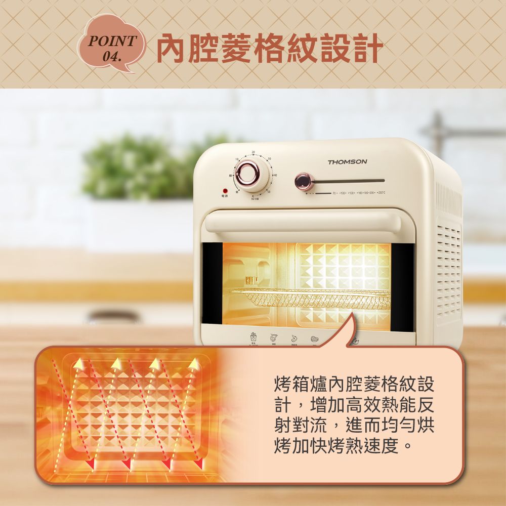 POINT04.內腔菱格紋設計THOMSON烤箱爐內腔菱格紋設計,增加高效熱能反射對流,進而烘烤加快烤熟速度。