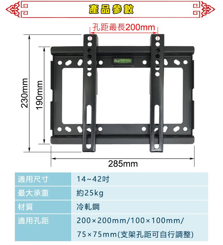 230mm90mm產品參數1 孔距最長200mm 適用尺寸最大承重材質適用孔距14~42約25kg冷軋鋼285mm200x200mm/100x100mm/75x75mm(支架孔距可自行調整)