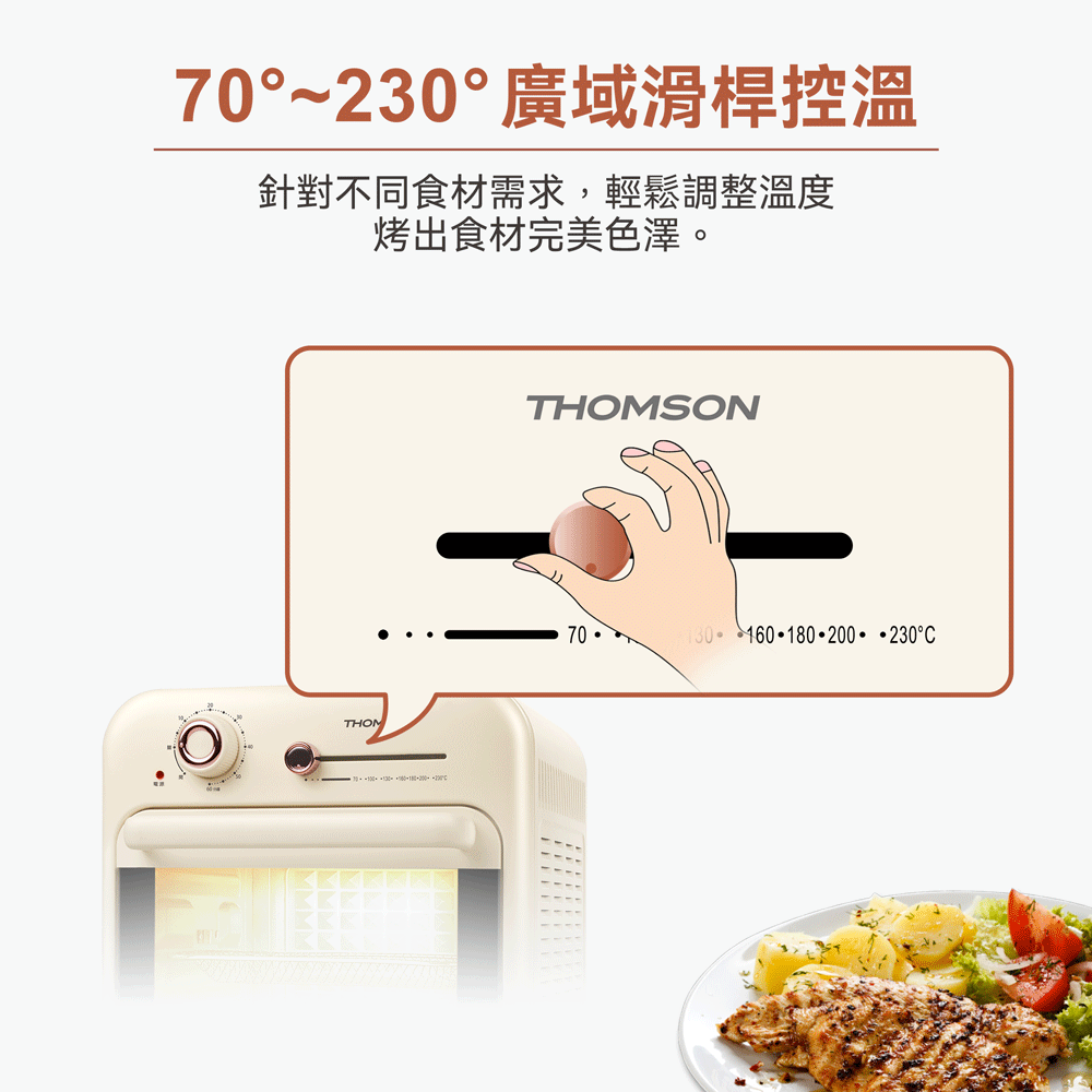 70°廣域滑桿控溫針對不同食材需求,輕鬆調整溫度烤出食材完美色澤。THOM-THOMSON70 160 180 200 230°