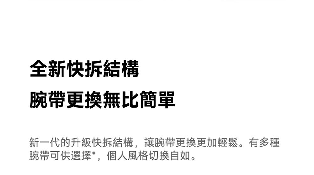 全新快拆結構腕帶更換無比簡單新一代的升級快拆結構讓腕帶更換更加輕鬆。有多種腕帶可供選擇*,個人風格切換自如。