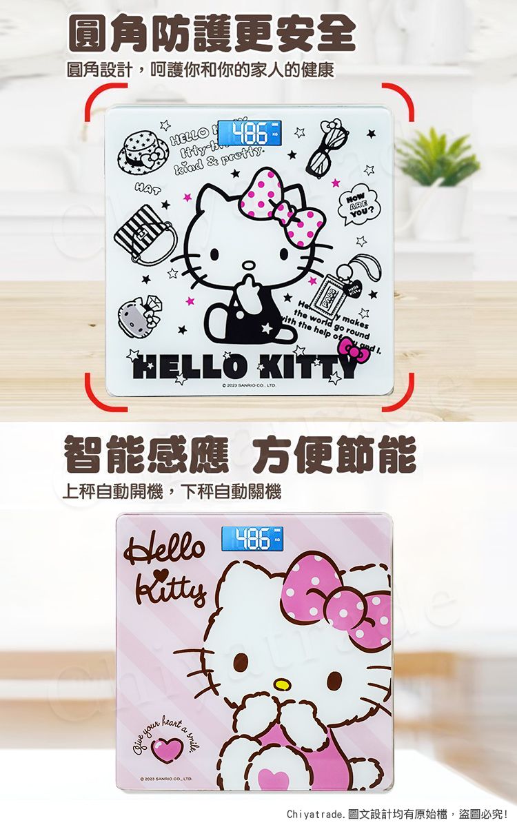 圓角防護更安全圓角設計,呵護你和你的家人的健康HELLO 486 & prettAREYOU?Hey mkethe world go roundith the help of  HELLO KITTY    智能感應 方便節能上自動開機,下秤自動關機Hello  yourheart a sa    Chiyatrade. 圖文設計均有原始檔,盜圖必究!