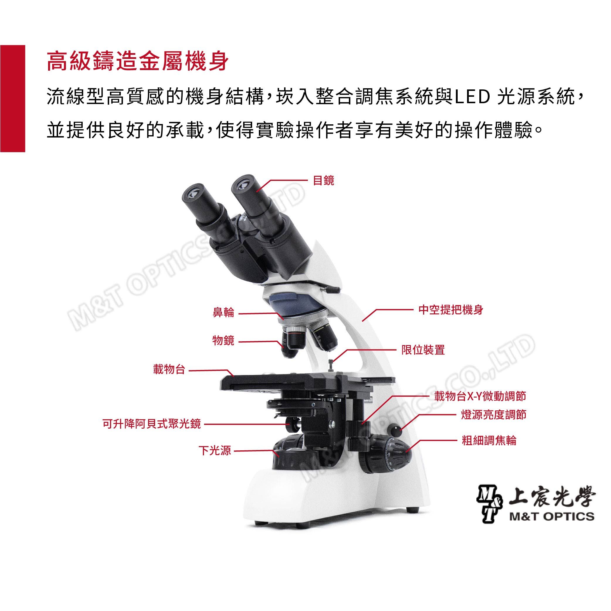 高級鑄造金屬機身流線型高質感的機身結構崁入整合調焦系統與LED 光源系統,並提供良好的承載,使得實驗操作者享有美好的操作體驗。M&T OS 目鏡鼻輪中空提把機身物鏡限位裝置載物台可升降阿貝式聚光鏡PTIC ,LTD載物台X-Y微動調節燈源亮度調節下光源粗細調焦輪光學M&T OPTICS