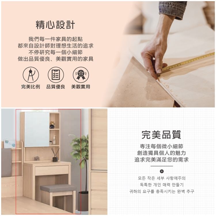精心設計我們每一件家具的起點都來自設計師對理想生活的追求不停研究每一個小細節做出品質優良、美觀實用的家具完美比例 品質優良 美觀實用完美品質每個微小細節創造獨具個人的魅力追求完美滿足您的需求모든 작은 세부 사항에주의독특한 개인 매력 만들기귀하의 요구를 충족시키는 완벽 추구