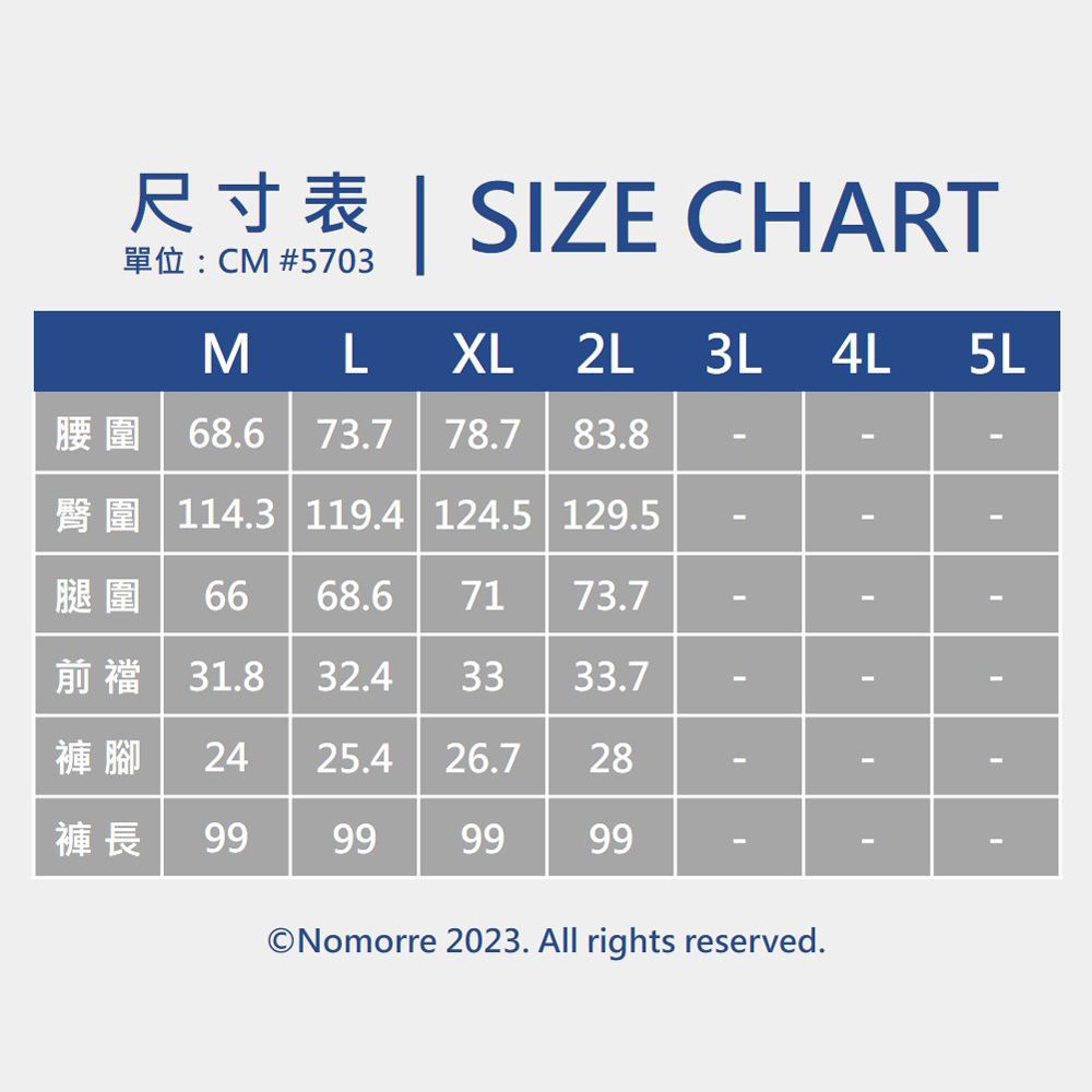 RSZE CHARTCM #5703M L XL 2L3L4L5L腰圍 68.6 73.778.7 83.8--114.3 119.4 124.5 129.5--腿圍66 68.67173.7--前襠 31.8 32.43333.7--褲腳 2425.4 26.728--褲長 99999999--Nomorre 2023. All rights reserved.I