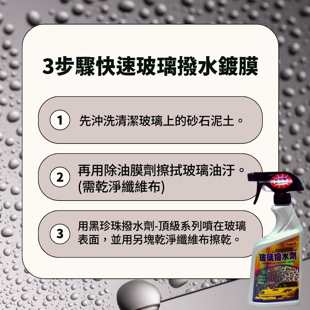 3步驟快速玻璃撥水鍍膜1 先沖洗清潔玻璃上的砂石泥土。2再用除油膜劑擦拭玻璃油汙。(需乾淨纖維布)3用黑珍珠撥水劑-頂級系列噴在玻璃表面,並用另塊乾淨纖維布擦乾。玻璃撥水劑  agent