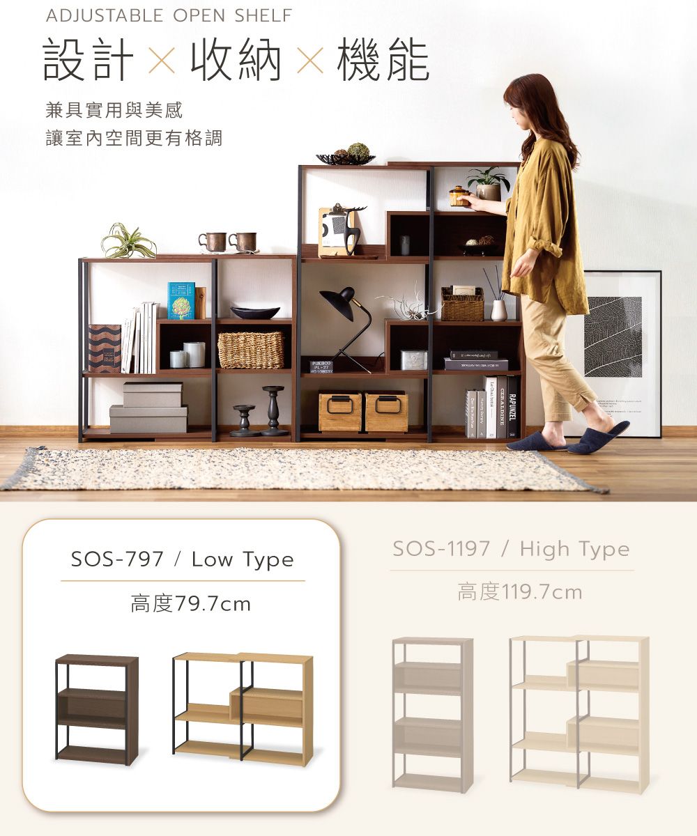 ADJUSTABLE OPEN SHELF設計收納機能兼具實用與美感讓室內空間更有格調RAPUNZELSOS-797 / Low Type高度79.7cmSOS-1197/High Type高度119.7cm