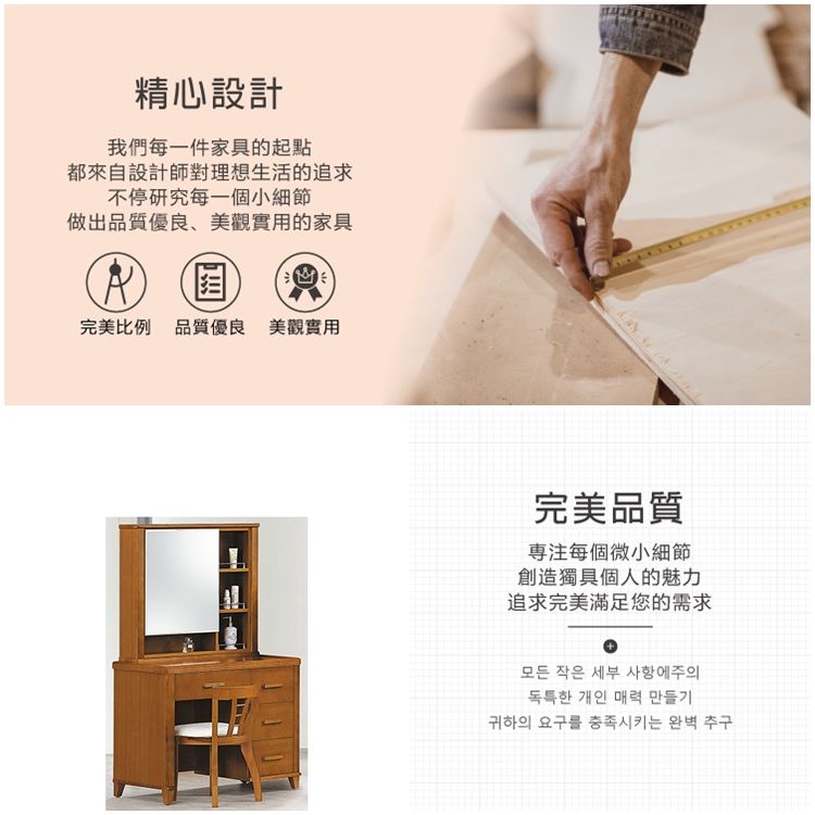 精心設計我們每一件家具的起點都來自設計師對理想生活的追求不停研究每一個小細節做出品質優良、美觀實用的家具完美比例 品質優良 美觀實用完美品質每個微小細節創造獨具個人的魅力追求完美滿足您的需求모든 작은 세부 사항에주의독특한 개인 매력 만들기귀하의 요구를 충족시키는 완벽 추구