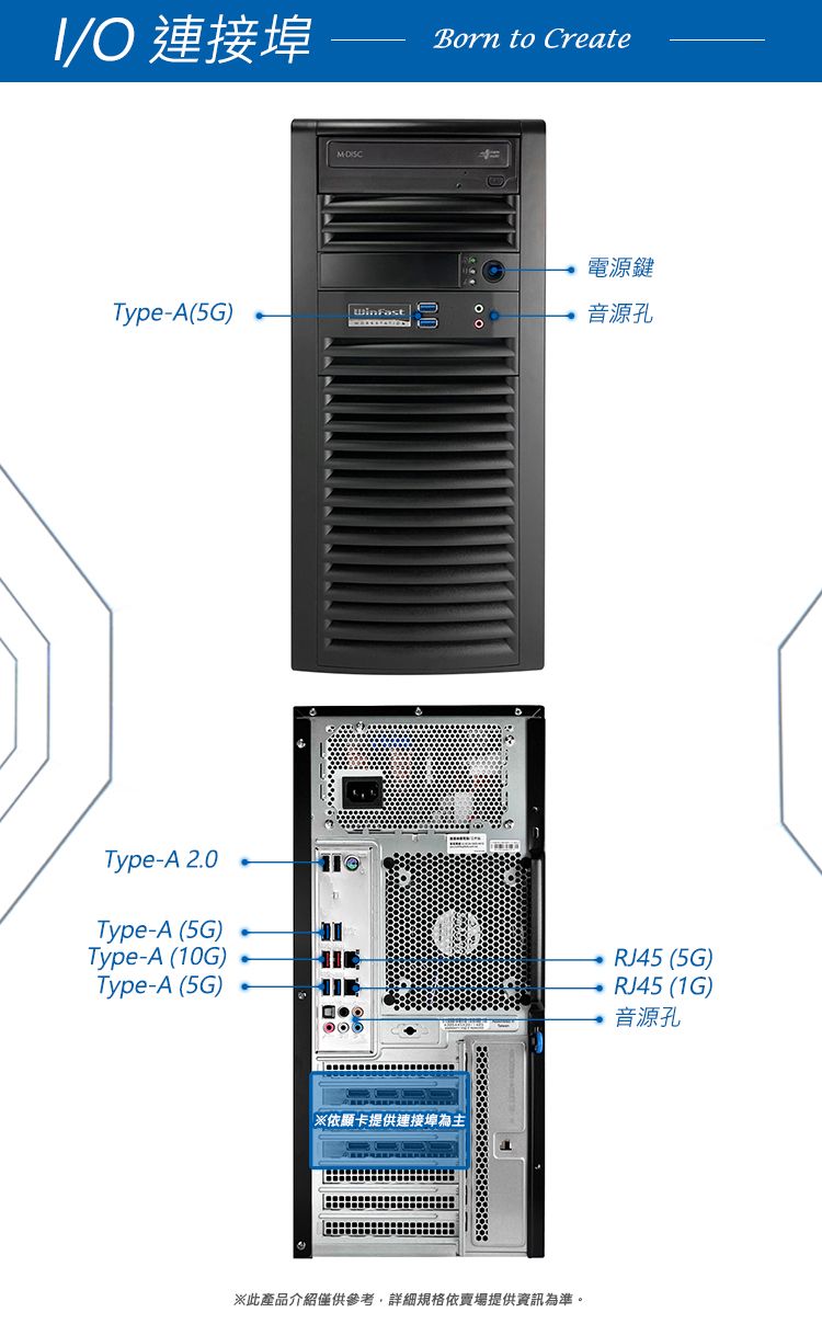 O 連接埠Born to Crete電源鍵Type-A(5G)音源孔Type-A 2.0Type-A (5G)Type-A (10G)Type-A (5G)※依顯卡提供連接埠為主a※此產品介紹僅供參考,詳細規格依賣場提供資訊為準。RJ45 (5G)RJ45 (1G)音源孔