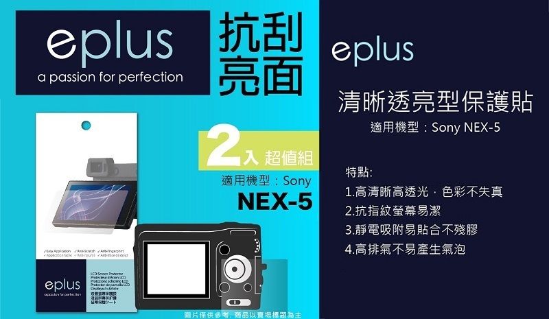 eplus抗刮a passion for perfection亮面eplus清晰透亮型保護貼適用機型:Sony NEX5特點:適用機型:Sony.高清晰高透光色彩不失真1 超值組NEX-5  - eplus       圖片僅供參考,商品以賣場標題為主2.抗指紋螢幕易潔3.靜電吸附易貼合不殘膠4.高排氣不易產生氣泡