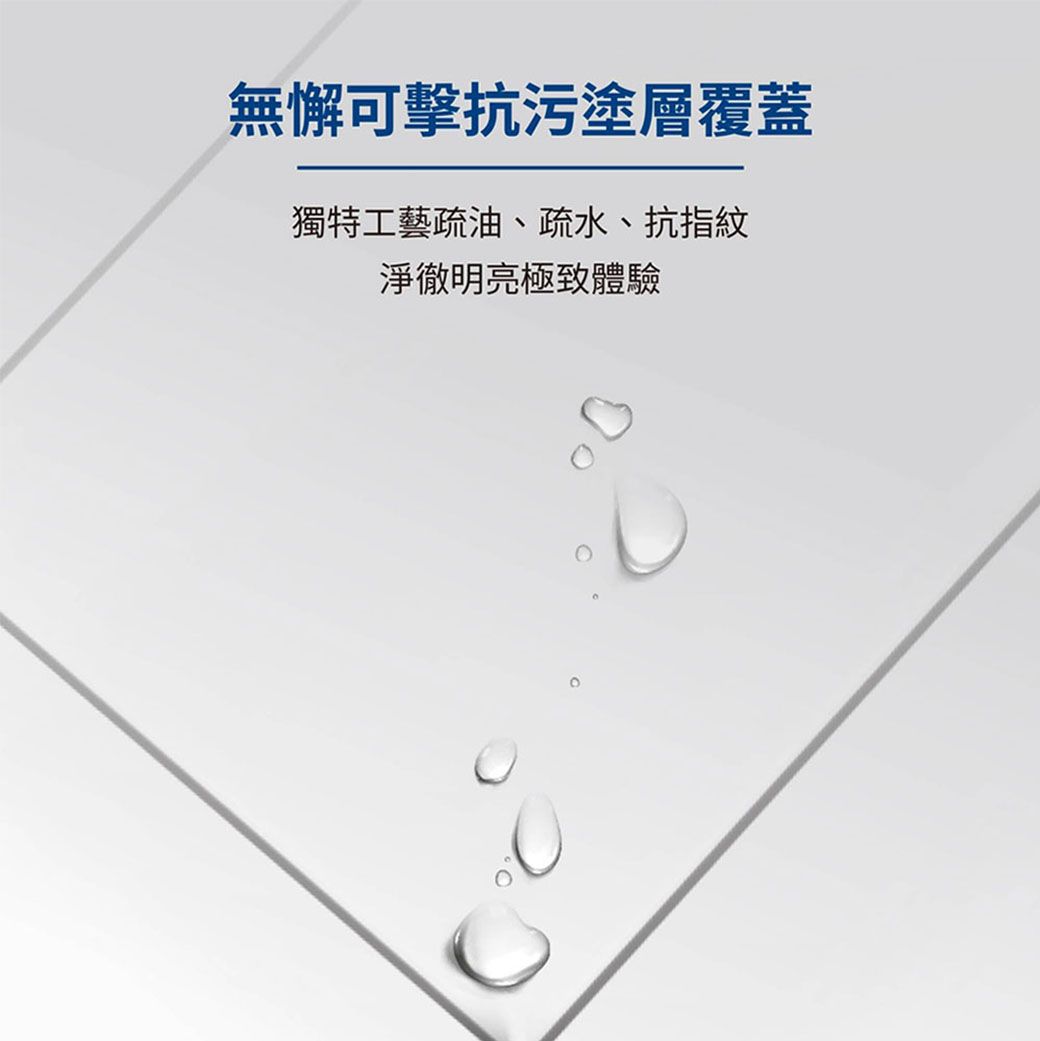 無懈可擊抗污塗層覆蓋獨特工藝疏油、疏水、抗指紋淨徹明亮極致體驗