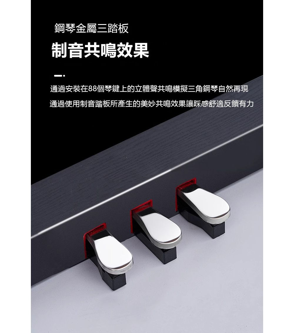 鋼琴金屬三踏板制音共鳴效果通過安裝在88個琴鍵上的立體聲共鳴模擬三角鋼琴自然再現通過使用制音踏板所產生的美妙共鳴效果踩感舒適反饋有力