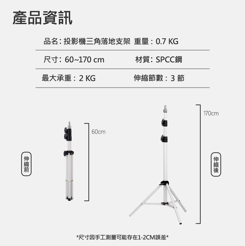 產品資訊品名:投影機三角落地支架 重量:0.7 KG尺寸:60~170 cm材質:SPCC鋼最大承重:2KG節數:3 節60cm170cm*尺寸因手工測量可能存在1-2CM誤差*伸縮