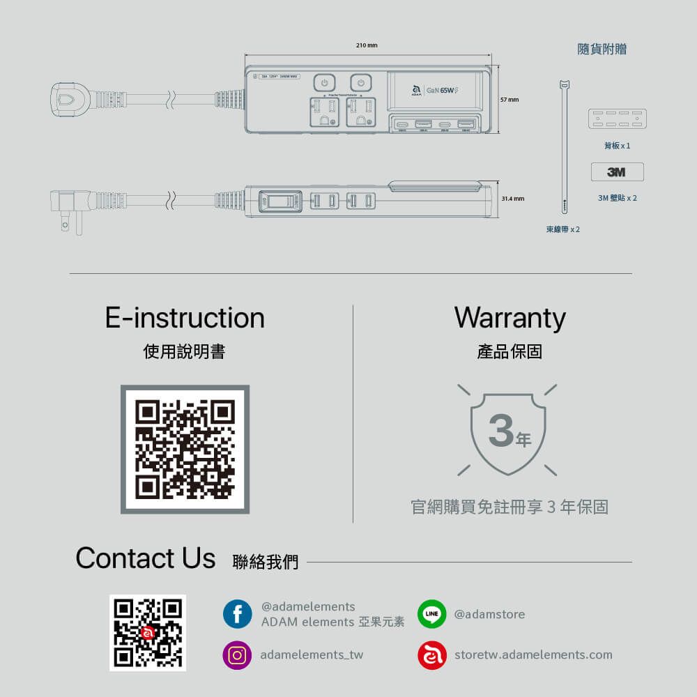 E-instruction210 mm 65W57 mm31.4mm束線帶Wrranty使用說明書產品保固隨貨附贈背板x13M3M 貼x2Contact Us 聯絡我們f@adamelementsADAM elements 亞果元素adamelements_tw3年官網購買免註冊享3年保固LINE @adamstorea storetw.adamelements.com