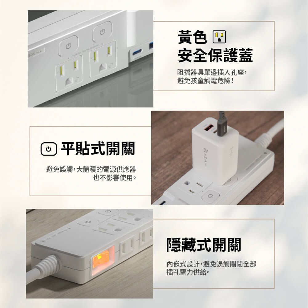 黃色四安全保護蓋阻擋器具單邊插入孔座,避免孩童觸電危險!平貼式開關避免誤觸,大體積的電源供應器也不影響使用。隱藏式開關內嵌式設計,避免誤觸關閉全部插孔電力供給。