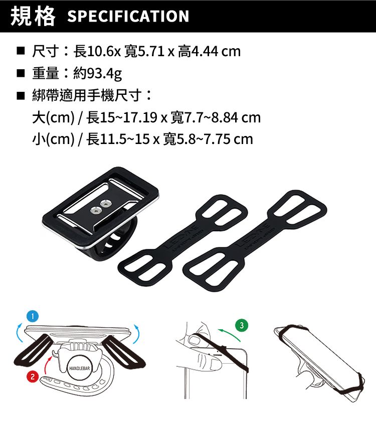 規格 SPECIFICATION  10.6 5.71  4.44  93.4g■ 綁帶適用手機尺寸:cm  7.78.84 cm(cm) 11.515 x 5.87.75 cm12HANDLEBAR3