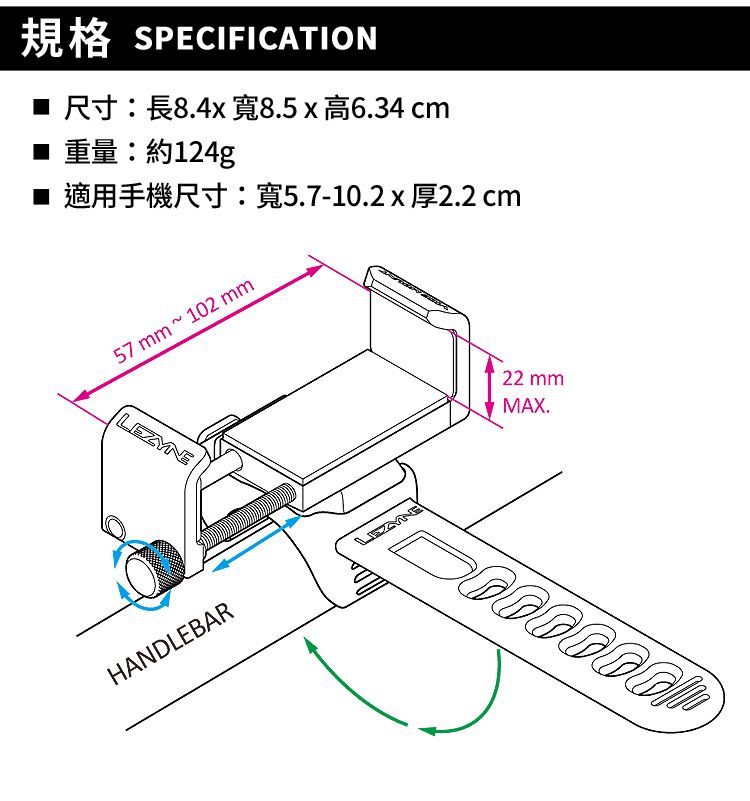規格 SPECIFICATION 8.4 8.5 x 6.34 cm重量:約124g■ 適用手機尺寸:寬5.7-10.2 x 厚2.2 cm57 mm 102 mmHANDLEBAR22 mmMAX.