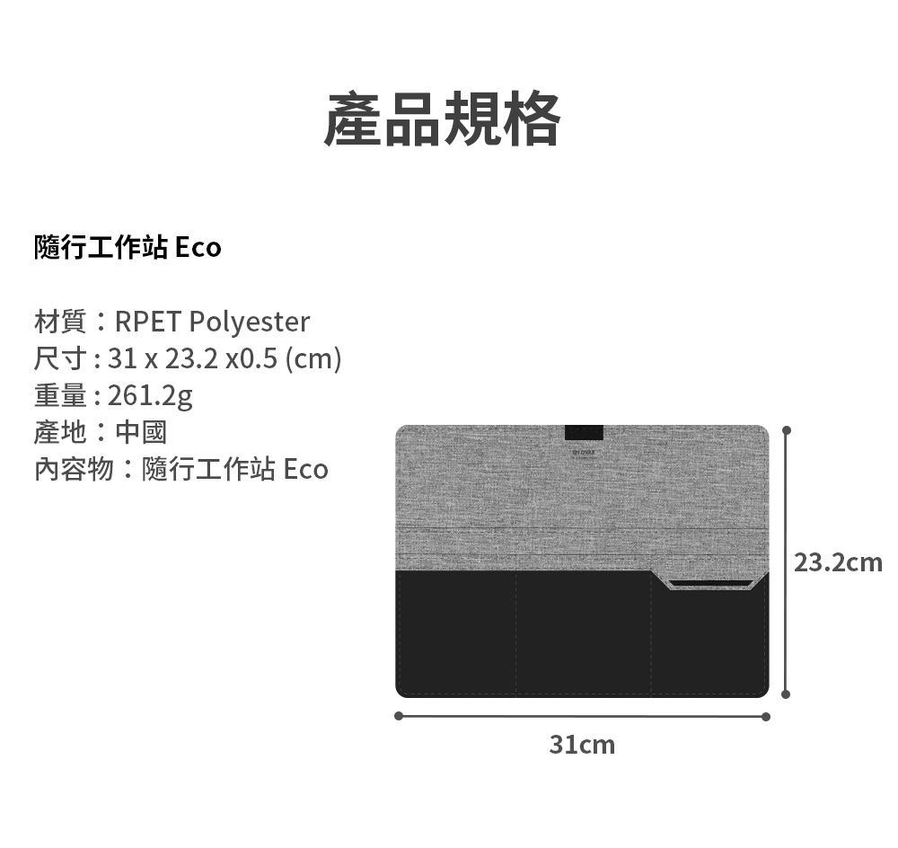 產品規格隨行工作站 Eco材質:RPET Polyester尺寸:31 x 23.2 x0.5 (cm)重量:261.2g產地:中國內容物:隨行工作站 Eco31cm23.2cm