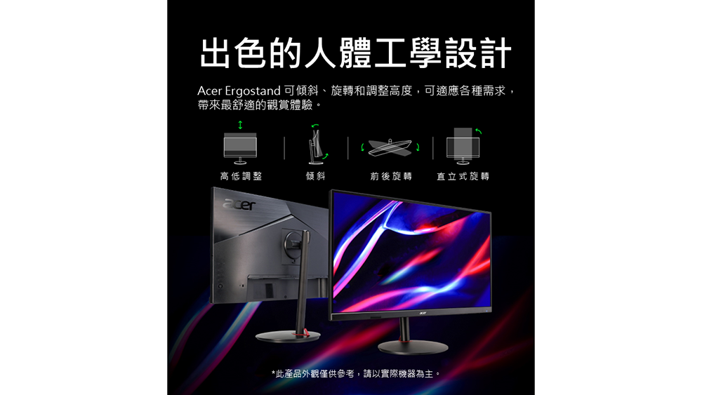 出色的人體工學設計Acer Ergostand 可傾斜、旋轉和調整高度,可適應各種需求,帶來最舒適的觀賞體驗。高低調整傾斜前後旋轉 直立式旋轉acer*此產品外觀僅供參考,請以實際機器為主。