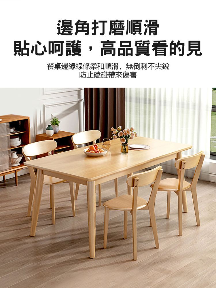 邊角打磨順滑貼心呵護,高品質看的見餐桌邊緣線條柔和順滑,無倒刺不尖銳防止磕碰帶來傷害