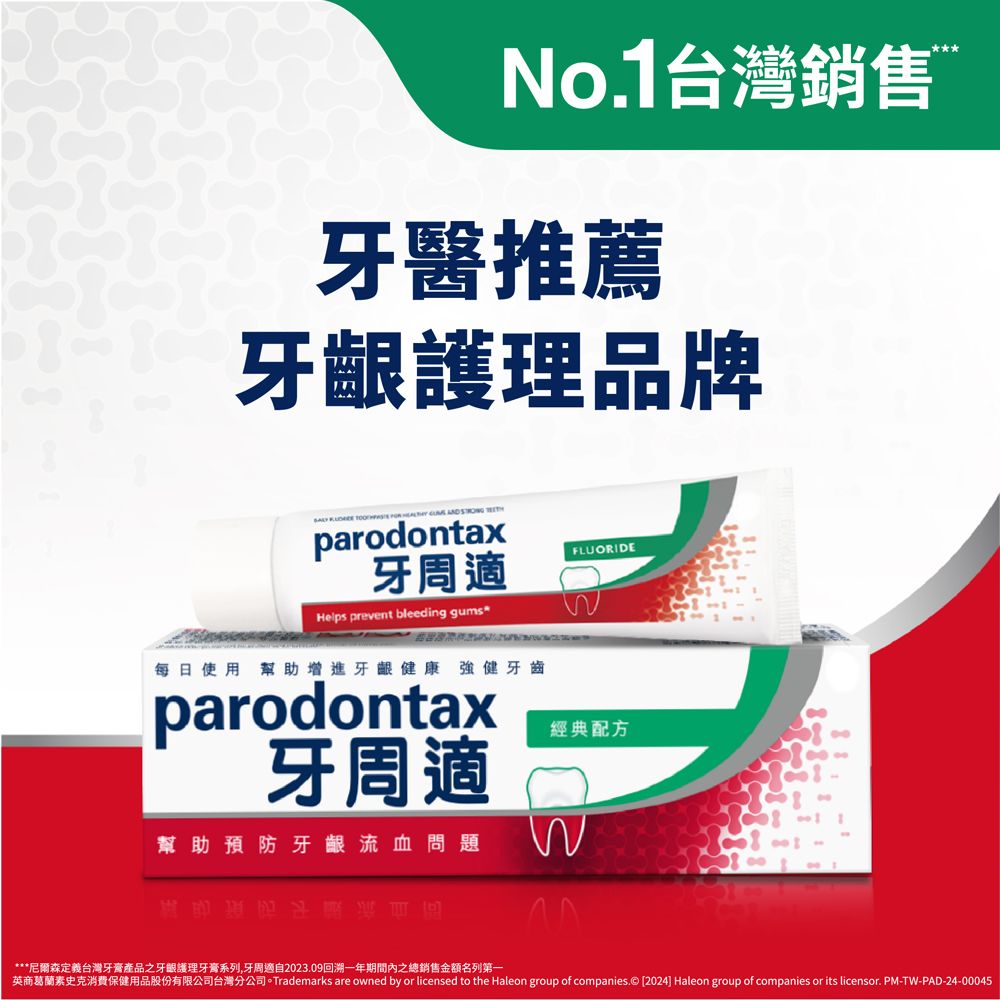 No.1台灣銷售牙醫推薦牙齦護理品牌        parodontax牙周FLUORIDEHelps prevent bleeding gums每日使用幫助增進牙齦健康強健牙齒parodontax牙周適經典配方幫助預防牙齦流血問題***尼爾森定義台灣牙膏產品之牙齦護理牙膏系列,牙周適自2023.09回溯一年期間內之總銷售金額名列第一英商葛蘭素史克消費保健用品股份有限公司台灣分公司。Trademarks are owned by or licensed to the Haleon group of companies.© [2024] Haleon group of companies or its licensor. PM-TW-PAD-24-00045