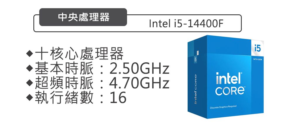 中央處理器核心處理器Intel i5-14400F基本時脈:2.50GHz超頻時脈:4.70GHz·執行數:16intel intel1514TH GEN