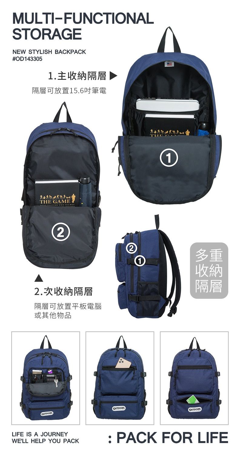 MULTI-FUNCTIONALSTORAGENEW STYLISH BACKPACK#OD1433051.主收納隔層隔層可放置15.6吋筆電 GAME THE SECRET2THE12.次收納隔層隔層可放置平板電腦或其他物品多重收納隔層LIFE IS A JOURNEYWELL HELP YOU PACK PACK FOR LIFE