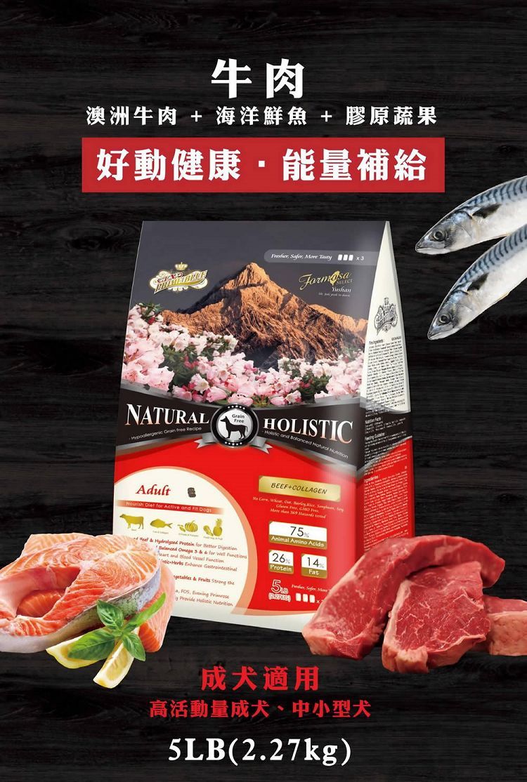 牛肉澳洲牛肉 + 海洋鮮魚 + 膠原蔬果好動健康能量補給NATURAL   Gran    HOLISTIC and   BEEF+COLLAGENAdult   Active and     Protein      for           Evening     75Animal Amino Acids26 14ProteinFat  i Provide  成犬適用高活動量成犬、中小型犬5LB(2.27kg)