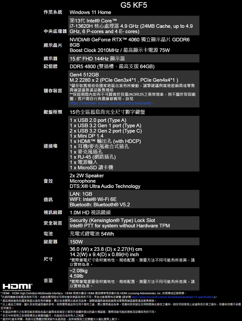 G5 KF5作業系統Windows 11 Home第13代  Core™i713620H 核心處理器 4.9 GHz (24MB Cache up to 4.9中央處理器 GHz, 6 P-cores and 4 E-cores)顯示顯示器記憶體儲存装置鍵盤種類連接埠音效NVIDIA® GeForce RTX™ 4060 獨立顯示 GDDR68GBBoost Clock 2010MHz/最高顯示卡電源 75W15.6