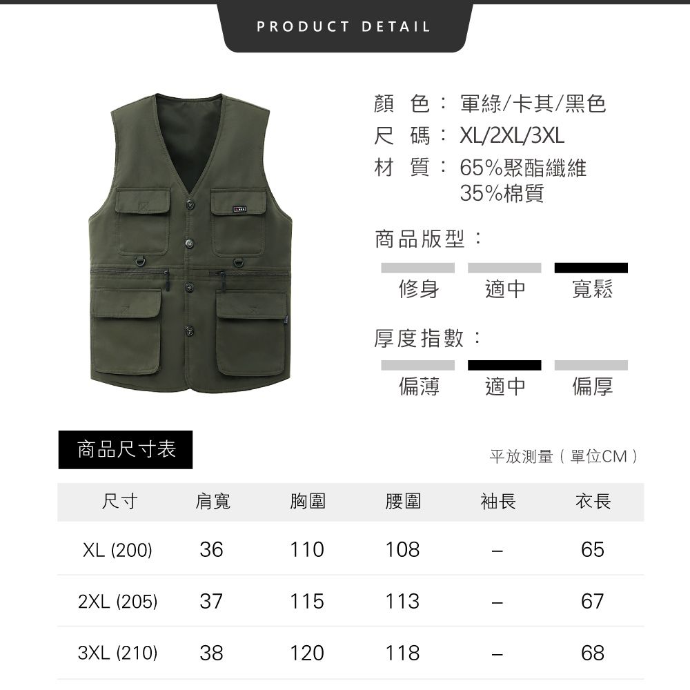 PRODUCT DETAIL 色:軍綠/卡其/黑色尺碼:XL/2XL/3XL材質:65%聚酯纖維35%棉質商品版型:修身適中寬鬆厚度指數:偏薄適中偏厚商品尺寸表平放測量 單位CM )尺寸肩寬胸圍腰圍袖長衣長XL(200)36110108652XL (205)37115113673XL(210) 3812011868